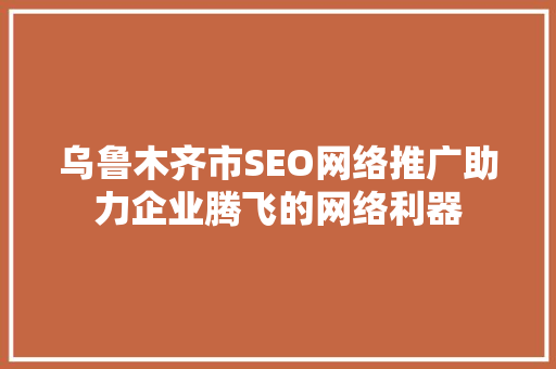 乌鲁木齐市SEO网络推广助力企业腾飞的网络利器
