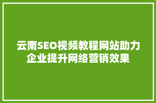 云南SEO视频教程网站助力企业提升网络营销效果