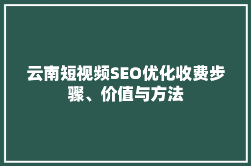 云南短视频SEO优化收费步骤、价值与方法