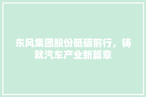 东风集团股份砥砺前行，铸就汽车产业新篇章