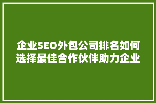 企业SEO外包公司排名如何选择最佳合作伙伴助力企业腾飞