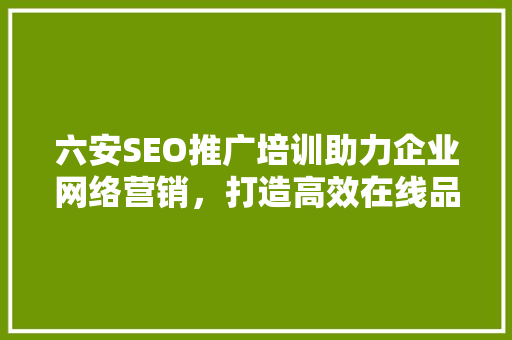 六安SEO推广培训助力企业网络营销，打造高效在线品牌