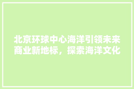 北京环球中心海洋引领未来商业新地标，探索海洋文化新高度
