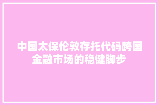 中国太保伦敦存托代码跨国金融市场的稳健脚步