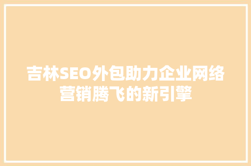 吉林SEO外包助力企业网络营销腾飞的新引擎