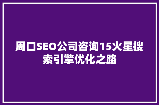 周口SEO公司咨询15火星搜索引擎优化之路