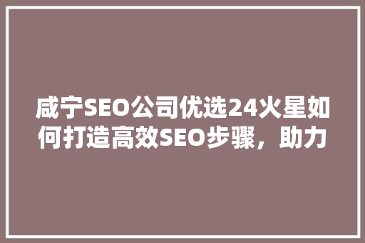 咸宁SEO公司优选24火星如何打造高效SEO步骤，助力企业网络营销