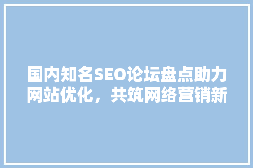 国内知名SEO论坛盘点助力网站优化，共筑网络营销新篇章