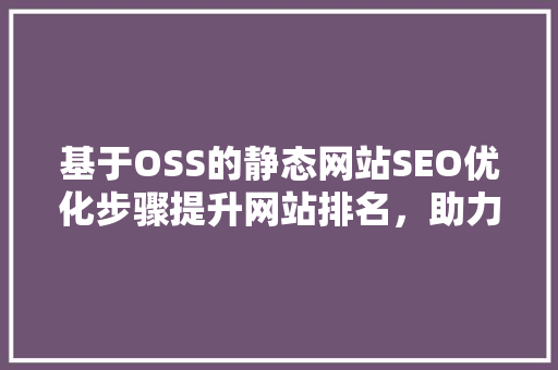 基于OSS的静态网站SEO优化步骤提升网站排名，助力企业品牌传播