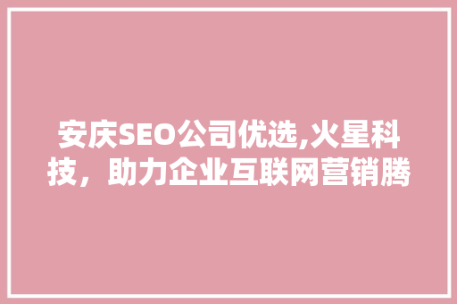 安庆SEO公司优选,火星科技，助力企业互联网营销腾飞