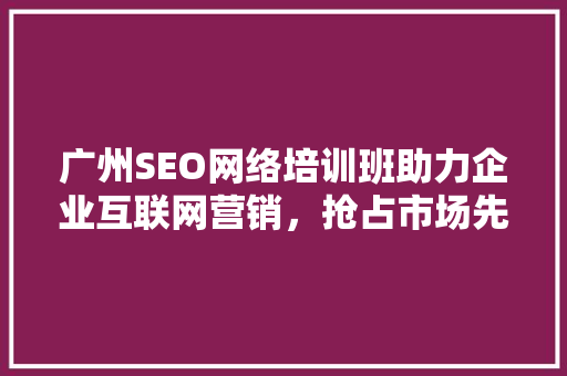 广州SEO网络培训班助力企业互联网营销，抢占市场先机