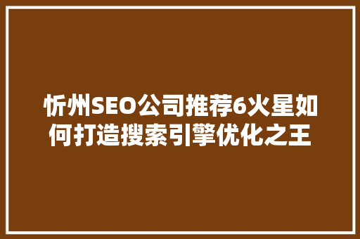 忻州SEO公司推荐6火星如何打造搜索引擎优化之王