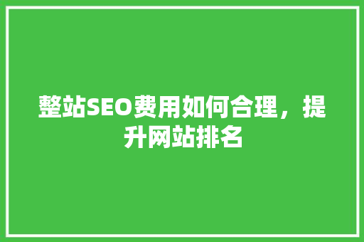 整站SEO费用如何合理，提升网站排名