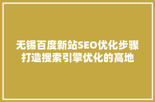 无锡百度新站SEO优化步骤打造搜索引擎优化的高地