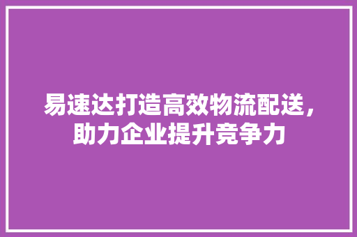 易速达打造高效物流配送，助力企业提升竞争力