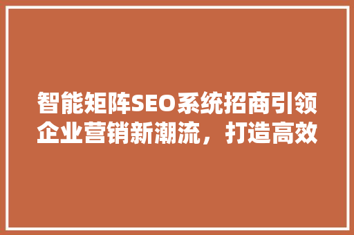 智能矩阵SEO系统招商引领企业营销新潮流，打造高效网络营销平台
