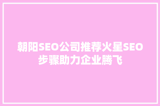 朝阳SEO公司推荐火星SEO步骤助力企业腾飞