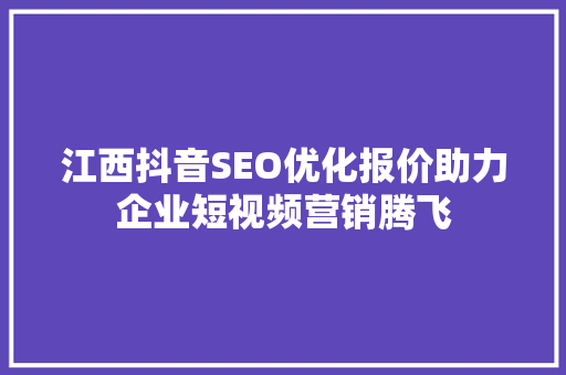 江西抖音SEO优化报价助力企业短视频营销腾飞