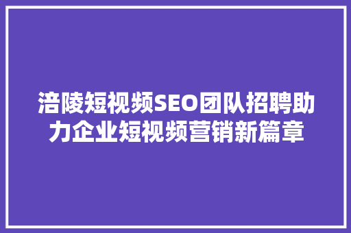 涪陵短视频SEO团队招聘助力企业短视频营销新篇章