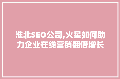 淮北SEO公司,火星如何助力企业在线营销翻倍增长