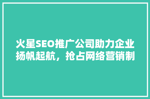 火星SEO推广公司助力企业扬帆起航，抢占网络营销制高点