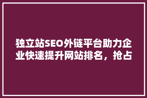 独立站SEO外链平台助力企业快速提升网站排名，抢占市场先机