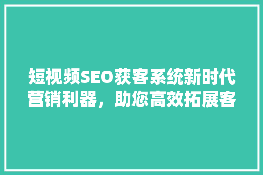 短视频SEO获客系统新时代营销利器，助您高效拓展客户  第1张