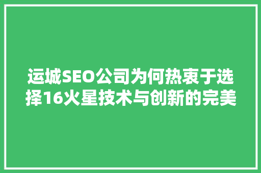 运城SEO公司为何热衷于选择16火星技术与创新的完美融合