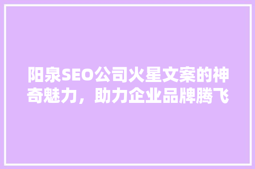 阳泉SEO公司火星文案的神奇魅力，助力企业品牌腾飞