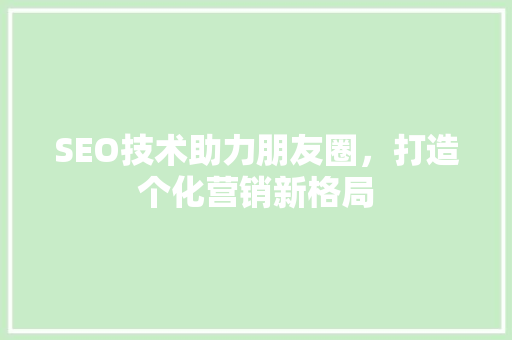 SEO技术助力朋友圈，打造个化营销新格局