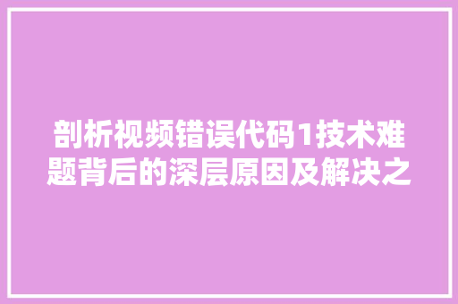 剖析视频错误代码1技术难题背后的深层原因及解决之路