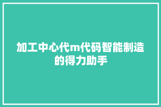 加工中心代m代码智能制造的得力助手