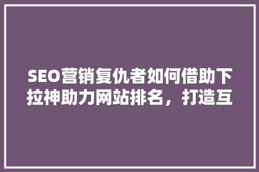 SEO营销复仇者如何借助下拉神助力网站排名，打造互联网霸主地位
