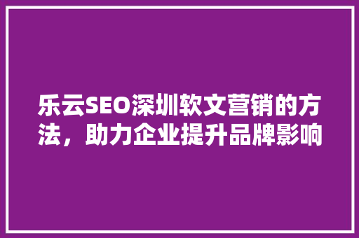 乐云SEO深圳软文营销的方法，助力企业提升品牌影响力