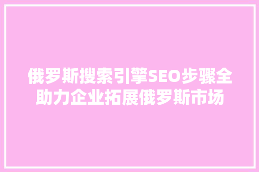 俄罗斯搜索引擎SEO步骤全助力企业拓展俄罗斯市场