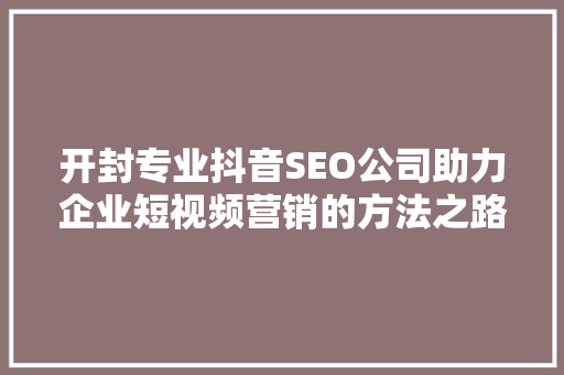 开封专业抖音SEO公司助力企业短视频营销的方法之路