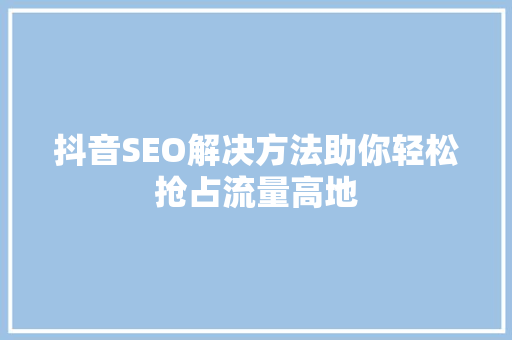 抖音SEO解决方法助你轻松抢占流量高地