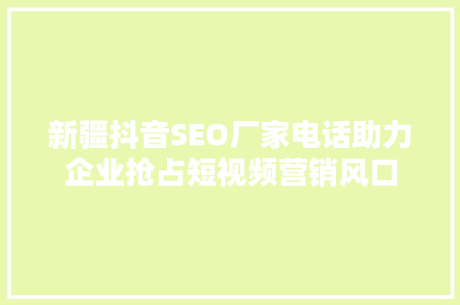 新疆抖音SEO厂家电话助力企业抢占短视频营销风口
