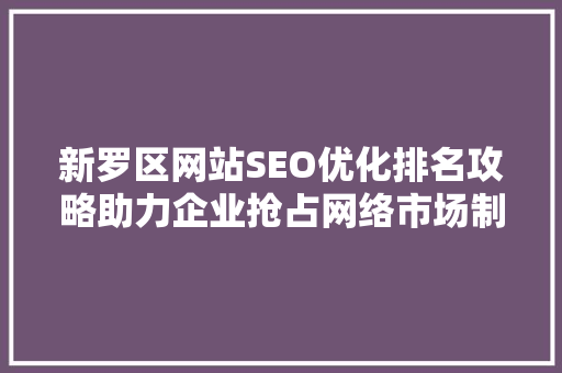 新罗区网站SEO优化排名攻略助力企业抢占网络市场制高点