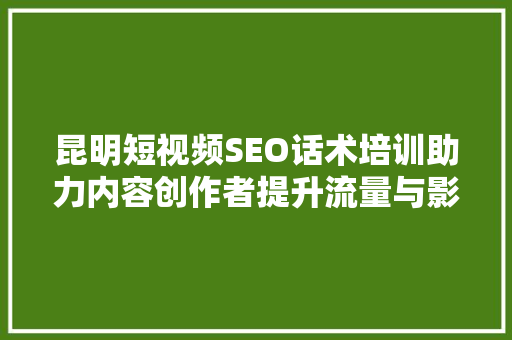 昆明短视频SEO话术培训助力内容创作者提升流量与影响力