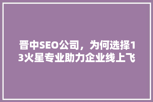 晋中SEO公司，为何选择13火星专业助力企业线上飞跃