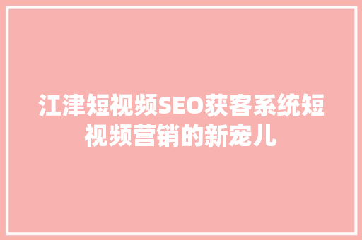 江津短视频SEO获客系统短视频营销的新宠儿