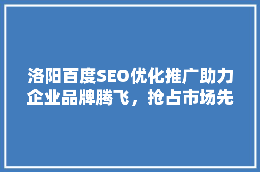 洛阳百度SEO优化推广助力企业品牌腾飞，抢占市场先机
