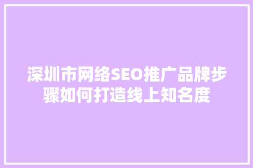 深圳市网络SEO推广品牌步骤如何打造线上知名度