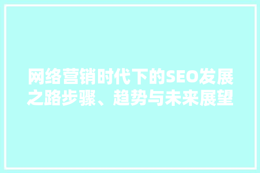 网络营销时代下的SEO发展之路步骤、趋势与未来展望