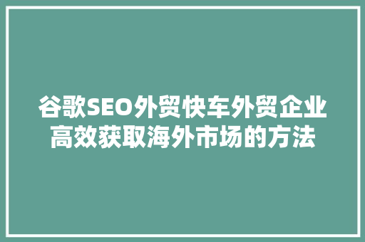 谷歌SEO外贸快车外贸企业高效获取海外市场的方法