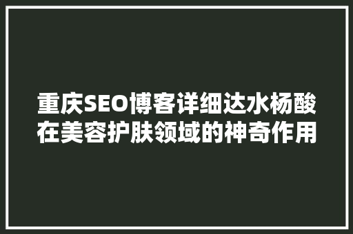 重庆SEO博客详细达水杨酸在美容护肤领域的神奇作用