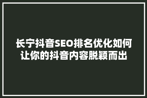 长宁抖音SEO排名优化如何让你的抖音内容脱颖而出