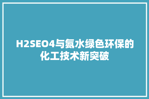 H2SEO4与氨水绿色环保的化工技术新突破  第1张