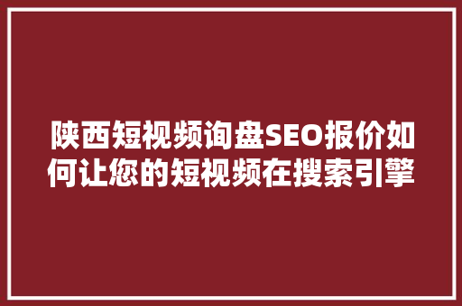 陕西短视频询盘SEO报价如何让您的短视频在搜索引擎中脱颖而出
